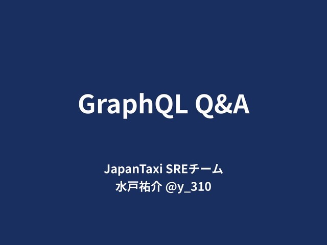 GraphQL Q&A
JapanTaxi SREチーム
⽔⼾祐介 @y_310
