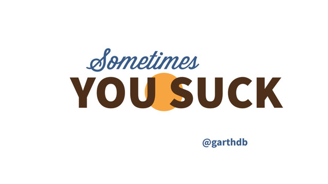 Sometimes
YOU SUCK
@garthdb
