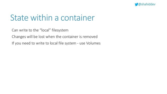 @shahiddev
State within a container
Can write to the “local” filesystem
Changes will be lost when the container is removed
If you need to write to local file system - use Volumes

