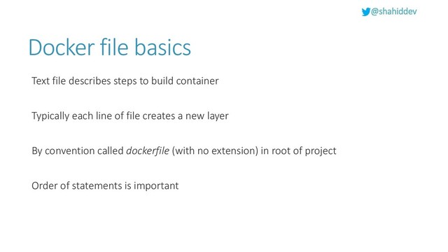@shahiddev
Docker file basics
Text file describes steps to build container
Typically each line of file creates a new layer
By convention called dockerfile (with no extension) in root of project
Order of statements is important
