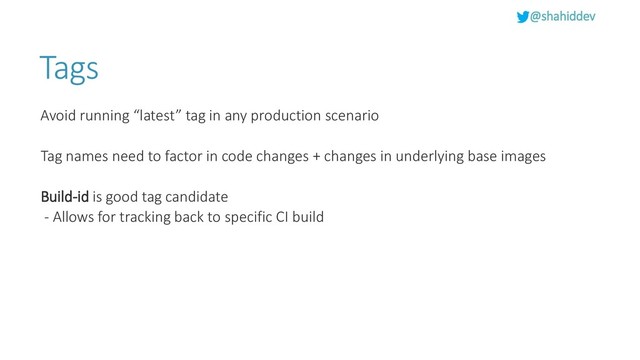 @shahiddev
Tags
Avoid running “latest” tag in any production scenario
Tag names need to factor in code changes + changes in underlying base images
Build-id is good tag candidate
- Allows for tracking back to specific CI build
