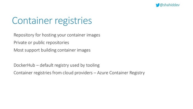 @shahiddev
Container registries
Repository for hosting your container images
Private or public repositories
Most support building container images
DockerHub – default registry used by tooling
Container registries from cloud providers – Azure Container Registry
