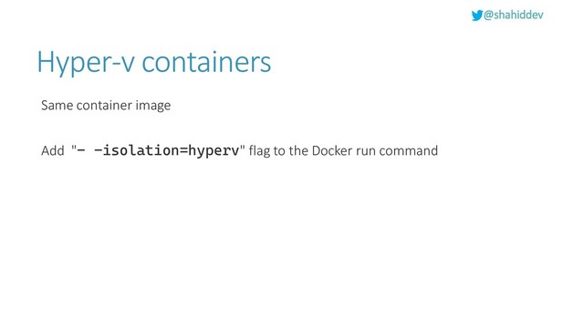 @shahiddev
Hyper-v containers
Same container image
Add "- -isolation=hyperv" flag to the Docker run command
