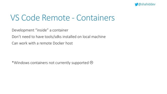 @shahiddev
VS Code Remote - Containers
Development “inside” a container
Don’t need to have tools/sdks installed on local machine
Can work with a remote Docker host
*Windows containers not currently supported 

