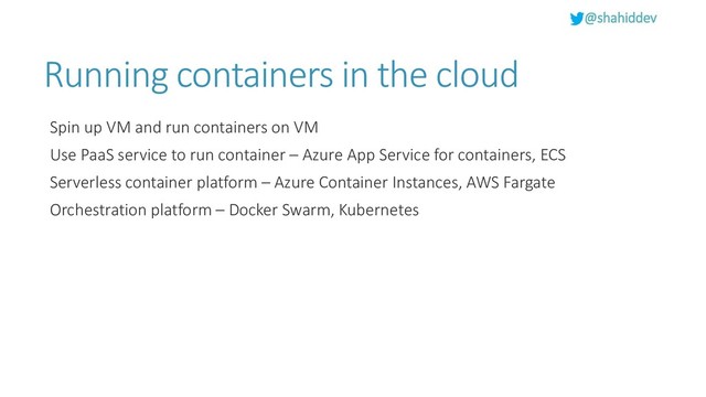 @shahiddev
Running containers in the cloud
Spin up VM and run containers on VM
Use PaaS service to run container – Azure App Service for containers, ECS
Serverless container platform – Azure Container Instances, AWS Fargate
Orchestration platform – Docker Swarm, Kubernetes
