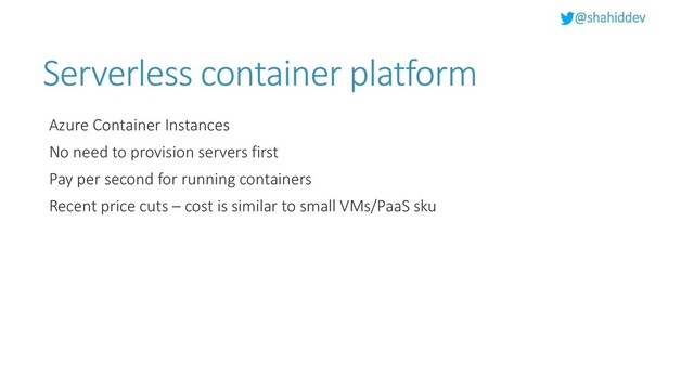 @shahiddev
Serverless container platform
Azure Container Instances
No need to provision servers first
Pay per second for running containers
Recent price cuts – cost is similar to small VMs/PaaS sku
