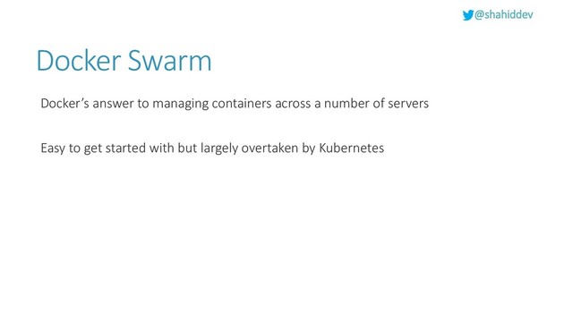 @shahiddev
Docker Swarm
Docker’s answer to managing containers across a number of servers
Easy to get started with but largely overtaken by Kubernetes
