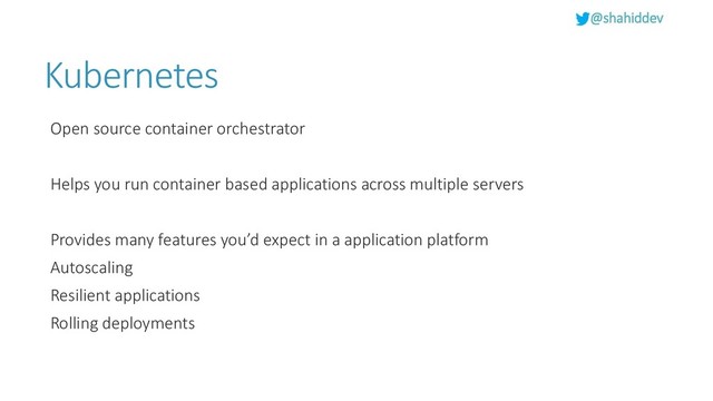 @shahiddev
Kubernetes
Open source container orchestrator
Helps you run container based applications across multiple servers
Provides many features you’d expect in a application platform
Autoscaling
Resilient applications
Rolling deployments
