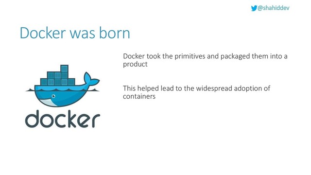 @shahiddev
Docker was born
Docker took the primitives and packaged them into a
product
This helped lead to the widespread adoption of
containers
