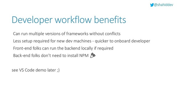 @shahiddev
Developer workflow benefits
Can run multiple versions of frameworks without conflicts
Less setup required for new dev machines - quicker to onboard developer
Front-end folks can run the backend locally if required
Back-end folks don’t need to install NPM 
see VS Code demo later ;)
