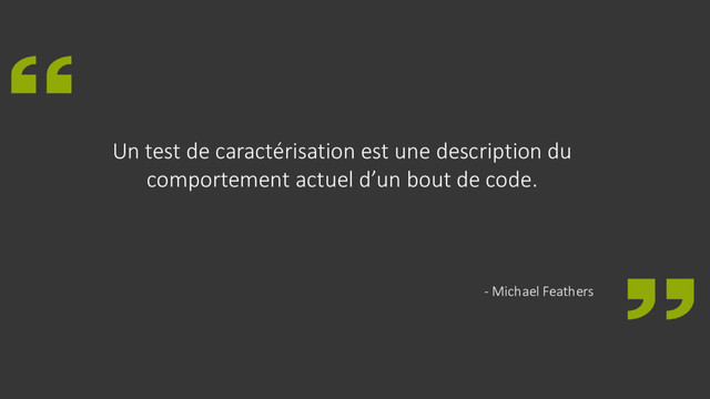 Un test de caractérisation est une description du
comportement actuel d’un bout de code.
- Michael Feathers

