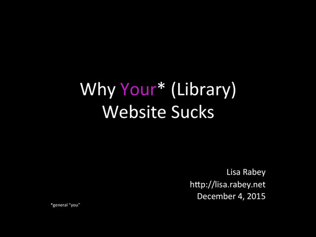 Why Your* (Library)
Website Sucks
Lisa Rabey
h7p://lisa.rabey.net
December 4, 2015
*general “you”

