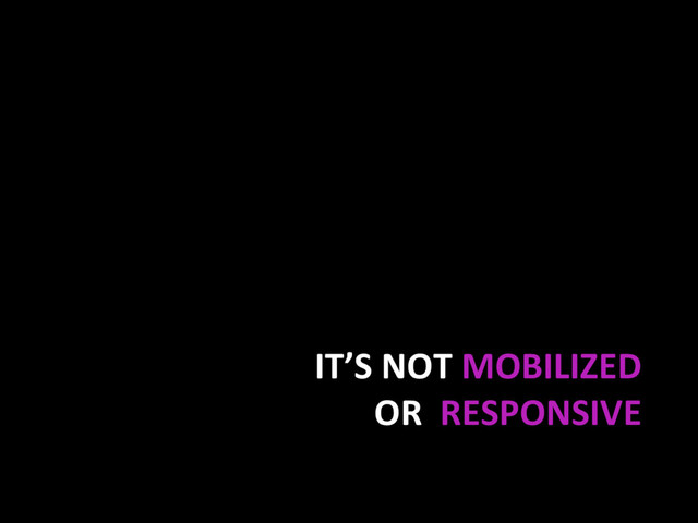 IT’S NOT MOBILIZED
OR RESPONSIVE
