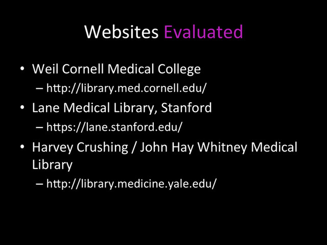 Websites Evaluated
•  Weil Cornell Medical College
– h7p://library.med.cornell.edu/
•  Lane Medical Library, Stanford
– h7ps://lane.stanford.edu/
•  Harvey Crushing / John Hay Whitney Medical
Library
– h7p://library.medicine.yale.edu/
