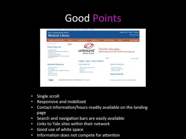 Good Points
•  Single scroll
•  Responsive and mobilized
•  Contact informaNon/hours readily available on the landing
page
•  Search and navigaNon bars are easily available
•  Links to Yale sites within their network
•  Good use of white space
•  InformaNon does not compete for a7enNon
