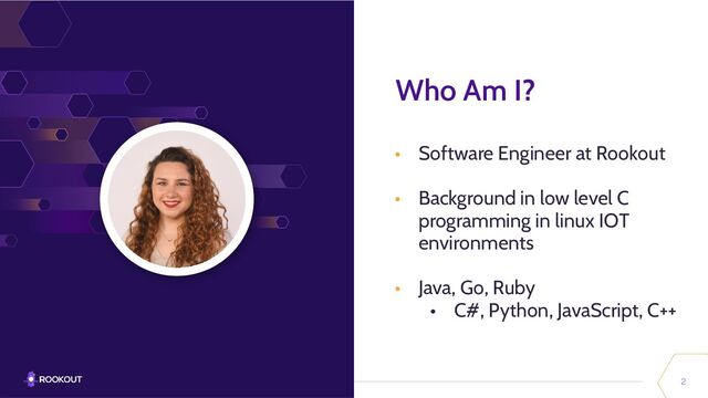 2
Who Am I?
• Software Engineer at Rookout
• Background in low level C
programming in linux IOT
environments
• Java, Go, Ruby
• C#, Python, JavaScript, C++
