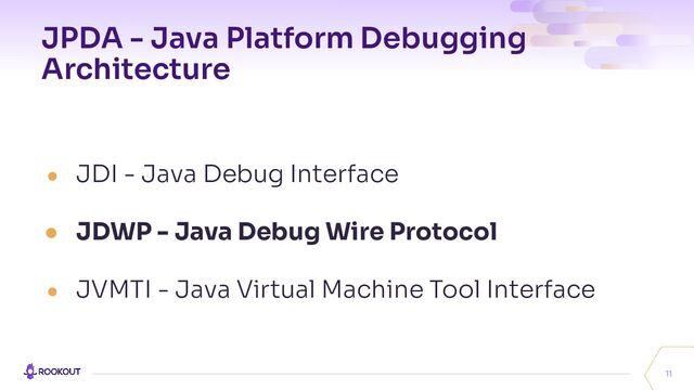 JPDA - Java Platform Debugging
Architecture
● JDI - Java Debug Interface
● JDWP - Java Debug Wire Protocol
● JVMTI - Java Virtual Machine Tool Interface
11

