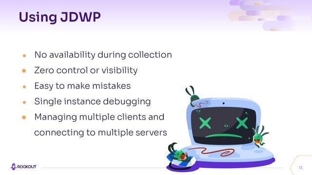 Using JDWP
● No availability during collection
● Zero control or visibility
● Easy to make mistakes
● Single instance debugging
● Managing multiple clients and
connecting to multiple servers
13
