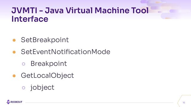 JVMTI - Java Virtual Machine Tool
Interface
● SetBreakpoint
● SetEventNotiﬁcationMode
○ Breakpoint
● GetLocalObject
○ jobject
16
