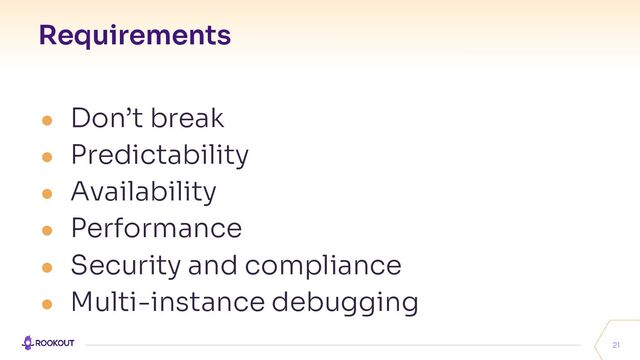 Requirements
21
● Don’t break
● Predictability
● Availability
● Performance
● Security and compliance
● Multi-instance debugging
