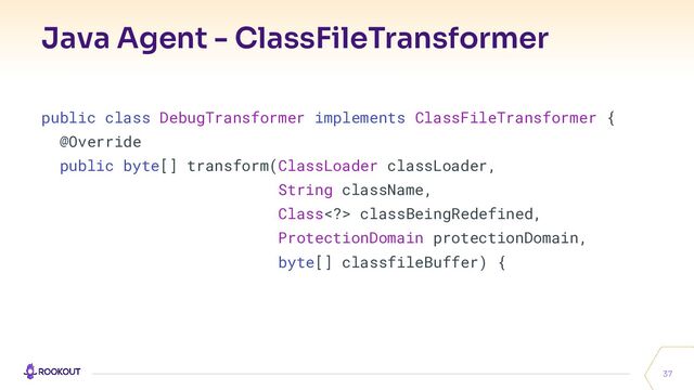 Java Agent - ClassFileTransformer
37
public class DebugTransformer implements ClassFileTransformer {
@Override
public byte[] transform(ClassLoader classLoader,
String className,
Class> classBeingRedefined,
ProtectionDomain protectionDomain,
byte[] classfileBuffer) {
