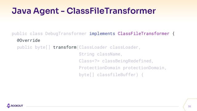 Java Agent - ClassFileTransformer
38
public class DebugTransformer implements ClassFileTransformer {
@Override
public byte[] transform(ClassLoader classLoader,
String className,
Class> classBeingRedefined,
ProtectionDomain protectionDomain,
byte[] classfileBuffer) {
