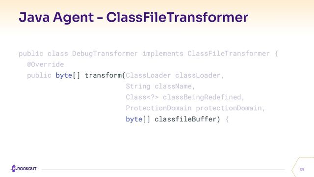Java Agent - ClassFileTransformer
39
public class DebugTransformer implements ClassFileTransformer {
@Override
public byte[] transform(ClassLoader classLoader,
String className,
Class> classBeingRedefined,
ProtectionDomain protectionDomain,
byte[] classfileBuffer) {
