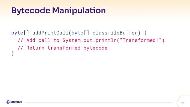 Bytecode Manipulation
42
byte[] addPrintCall(byte[] classfileBuffer) {
// Add call to System.out.println("Transformed!")
// Return transformed bytecode
}
