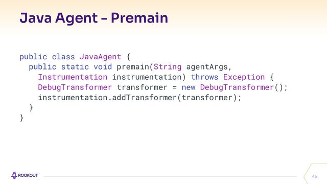 Java Agent - Premain
45
public class JavaAgent {
public static void premain(String agentArgs,
Instrumentation instrumentation) throws Exception {
DebugTransformer transformer = new DebugTransformer();
instrumentation.addTransformer(transformer);
}
}
