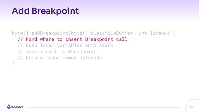 Add Breakpoint
52
byte[] addBreakpoint(byte[] classfileBuffer, int lineno) {
// Find where to insert Breakpoint call
// Push local variables onto stack
// Insert call to Breakpoint
// Return transformed bytecode
}
