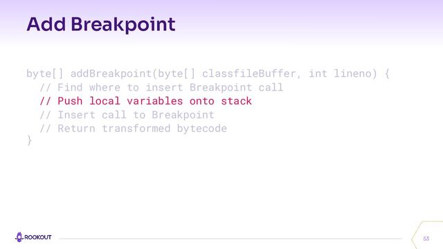 Add Breakpoint
53
byte[] addBreakpoint(byte[] classfileBuffer, int lineno) {
// Find where to insert Breakpoint call
// Push local variables onto stack
// Insert call to Breakpoint
// Return transformed bytecode
}
