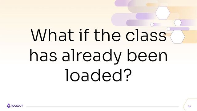 59
What if the class
has already been
loaded?
