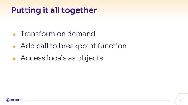 Putting it all together
61
● Transform on demand
● Add call to breakpoint function
● Access locals as objects
