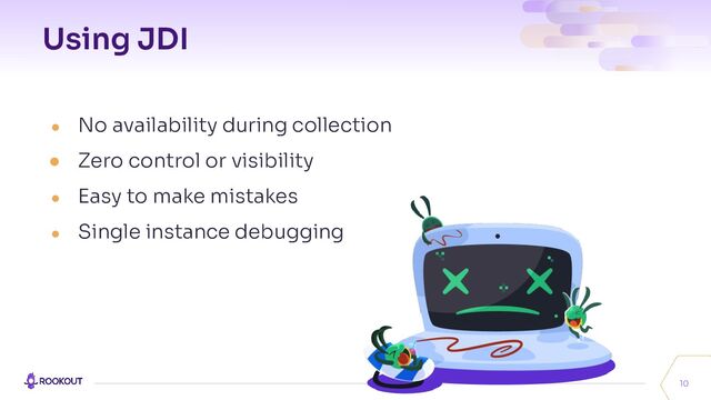 Using JDI
● No availability during collection
● Zero control or visibility
● Easy to make mistakes
● Single instance debugging
10
