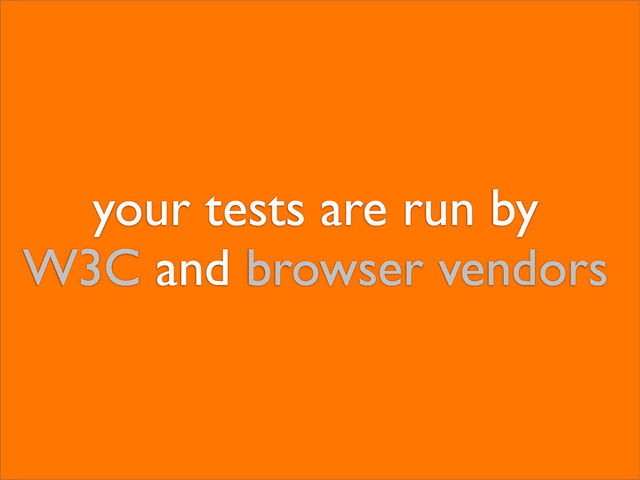 your tests are run by
W3C and browser vendors
