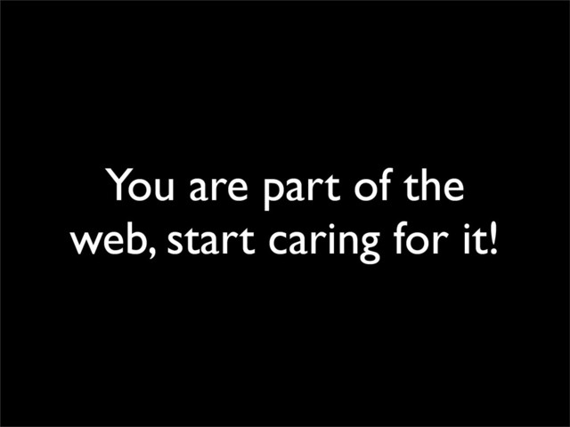 You are part of the
web, start caring for it!

