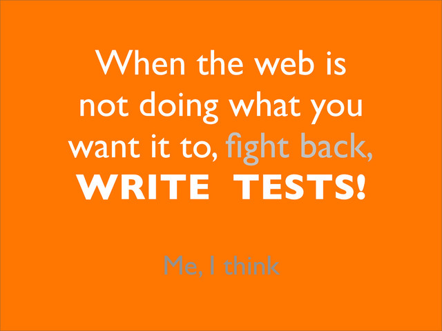 When the web is
not doing what you
want it to, ﬁght back,
WRITE TESTS!
Me, I think
