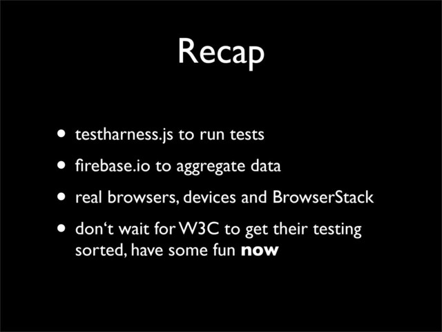 Recap
• testharness.js to run tests
• ﬁrebase.io to aggregate data
• real browsers, devices and BrowserStack
• don‘t wait for W3C to get their testing
sorted, have some fun now
