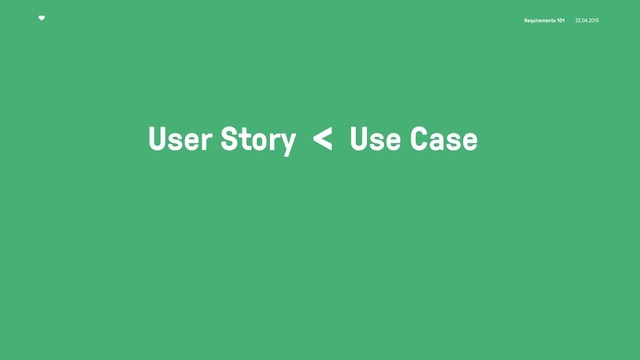 Requirements 101 22.04.2015
User Story < Use Case
