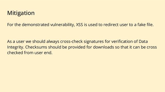 Mitigation
For the demonstrated vulnerability, XSS is used to redirect user to a fake ﬁle.
As a user we should always cross-check signatures for veriﬁcation of Data
Integrity. Checksums should be provided for downloads so that it can be cross
checked from user end.
