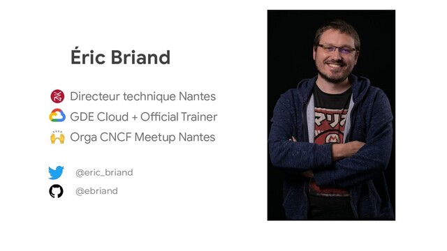 Éric Briand
Directeur technique Nantes
GDE Cloud + Official Trainer
Orga CNCF Meetup Nantes
@eric_briand
@ebriand
