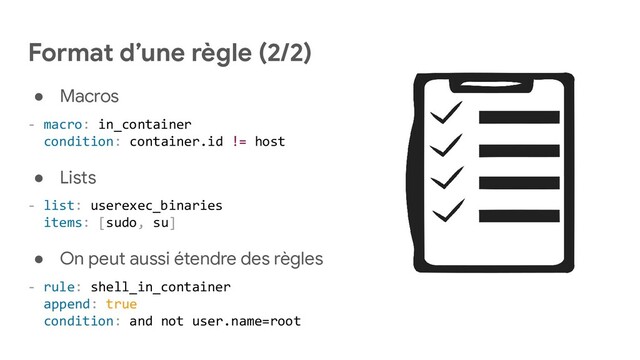 Format d’une règle (2/2)
● Macros
- macro: in_container
condition: container.id != host
● Lists
- list: userexec_binaries
items: [sudo, su]
● On peut aussi étendre des règles
- rule: shell_in_container
append: true
condition: and not user.name=root
