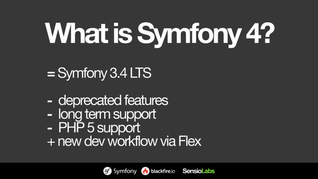 What is Symfony 4?
= Symfony 3.4 LTS

- deprecated features

- long term support

- PHP 5 support

+ new dev workflow via Flex
