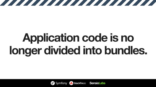 Application code is no
longer divided into bundles.
