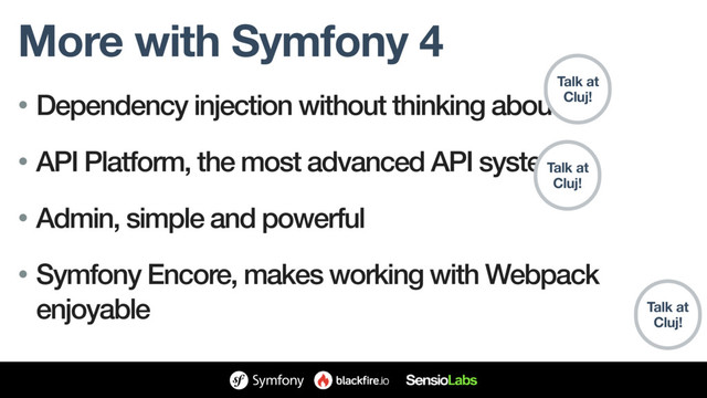 More with Symfony 4
• Dependency injection without thinking about it
• API Platform, the most advanced API system
• Admin, simple and powerful
• Symfony Encore, makes working with Webpack
enjoyable
Talk at
Cluj!
Talk at
Cluj!
Talk at
Cluj!
