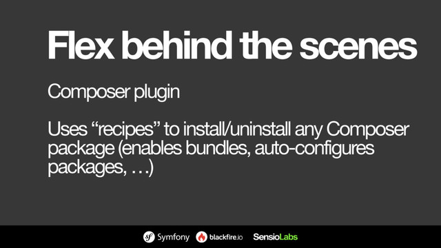 Flex behind the scenes
Composer plugin

Uses “recipes” to install/uninstall any Composer
package (enables bundles, auto-configures
packages, …)
