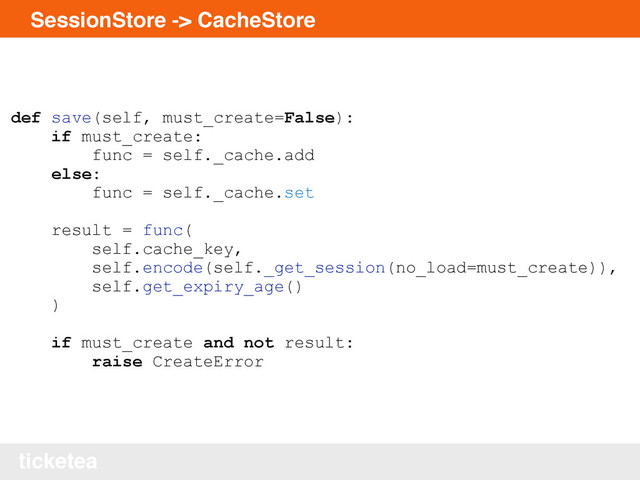 ticketea
SessionStore -> CacheStore
def save(self, must_create=False):
if must_create:
func = self._cache.add
else:
func = self._cache.set
result = func(
self.cache_key,
self.encode(self._get_session(no_load=must_create)),
self.get_expiry_age()
)
if must_create and not result:
raise CreateError
