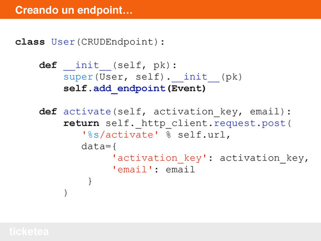ticketea
Creando un endpoint…
class User(CRUDEndpoint):
def __init__(self, pk):
super(User, self).__init__(pk)
self.add_endpoint(Event)
def activate(self, activation_key, email):
return self._http_client.request.post(
'%s/activate' % self.url,
data={
'activation_key': activation_key,
'email': email
}
)
