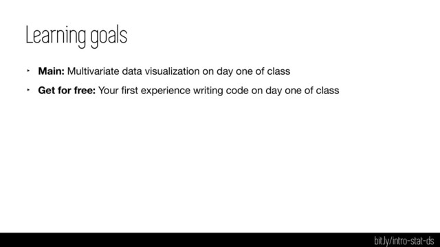 Learning goals
‣ Main: Multivariate data visualization on day one of class

‣ Get for free: Your ﬁrst experience writing code on day one of class
bit.ly/intro-stat-ds
