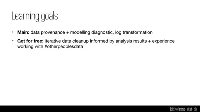 Learning goals
‣ Main: data provenance + modelling diagnostic, log transformation

‣ Get for free: iterative data cleanup informed by analysis results + experience
working with #otherpeoplesdata
bit.ly/intro-stat-ds
